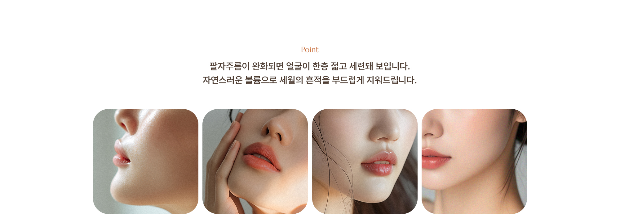 [Point] 팔자주름이 완화되면 얼굴이 한층 젋고 세련돼 보입니다. 자연스러운 볼륨으로 세월의 흔적을 부드럽게 지워드립니다.