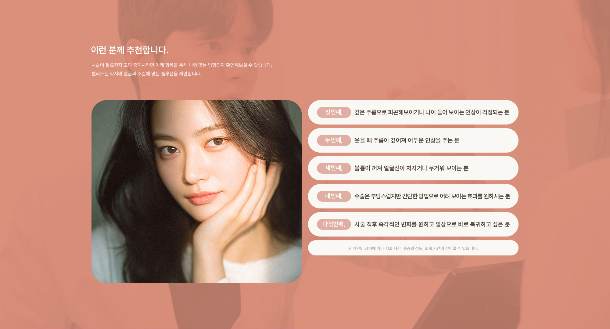 [이런 분께 추천합니다.] 깊은 주름으로 피곤해보이거나 나이 들어 보이는 인상이 걱정되는 분 / 웃을 때 주름이 깊어져 어두운 인상을 주는 분 / 볼륨이 꺼져 얼굴선이 처지거나 무거워 보이는 분 / 수술은 부담스럽지만 간단한 방법으로 어려 보이는 효과를 원하시는 분 / 시술 직후 즉각적인 변화를 원하고 일상으로 바로 복귀하고 싶은 분
