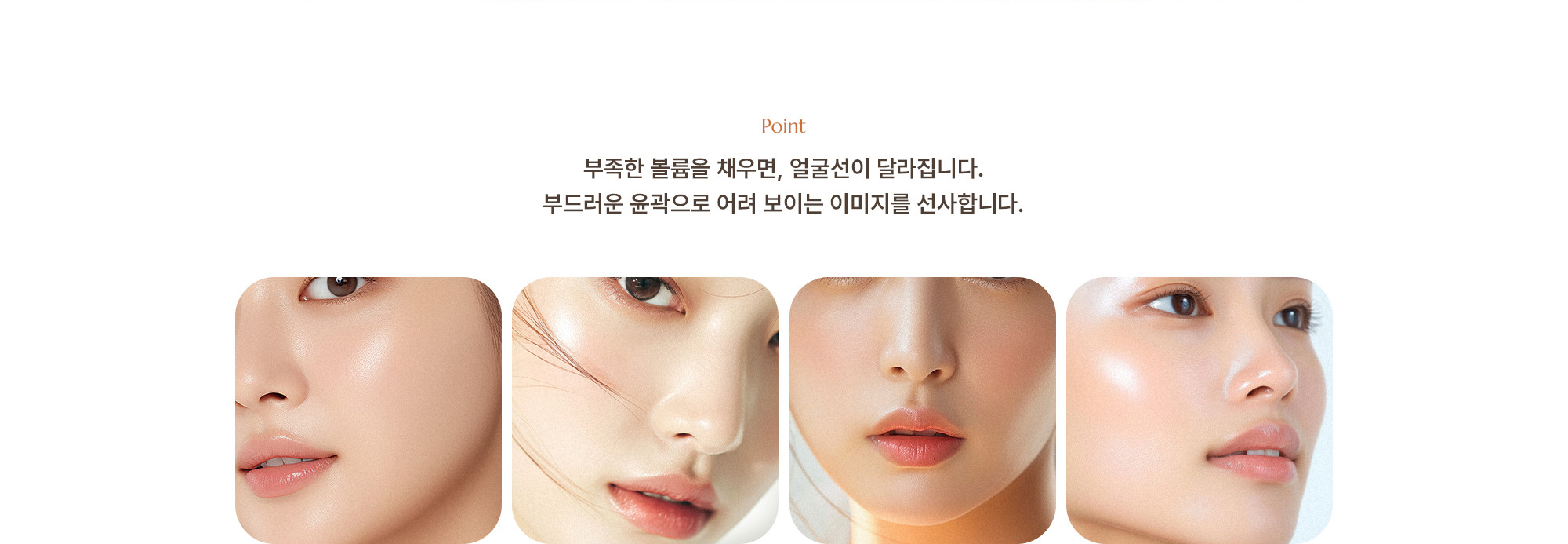 [Point] 부족한 볼륨을 채우면, 얼굴선이 달라집니다. 부드러운 윤곽으로 어려 보이는 이미지를 선사합니다.