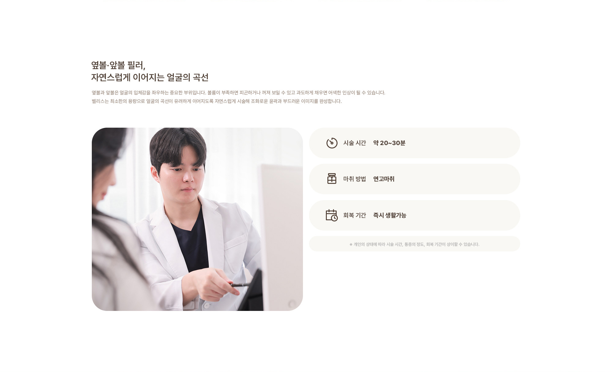 [옆볼·앞볼 필러, 자연스럽게 이어지는 얼굴의 곡선] 시술 시간 : 약 20~30분 / 마취 방법 : 연고마취 / 회복 기간 : 즉시 생활가능  ※ 개인의 상태에 따라 시술 시간, 통증의 정도, 회복 기간이 상이할 수 있습니다.