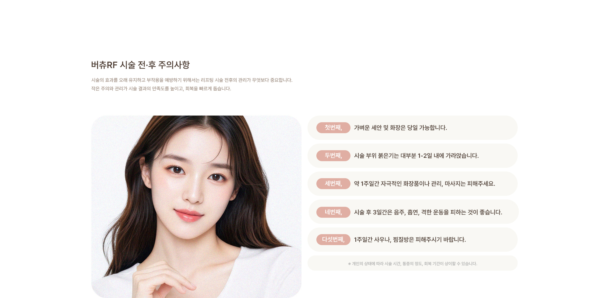 [버츄RF 시술 전·후 주의사항] 가벼운 세안 및 화장은 당일 가능합니다. / 시술 부위 붉은기는 대부분 1-2일 내에 가라앉습니다. / 시술 후 3일간은 음주, 흡연, 격한 운동을 피하는 것이 좋습니다. / 시술 후 3일간은 음주, 흡연, 격한 운동을 피하는 것이 좋습니다. / 1주일간 사우나, 찜질방은 피해주시기 바랍니다.