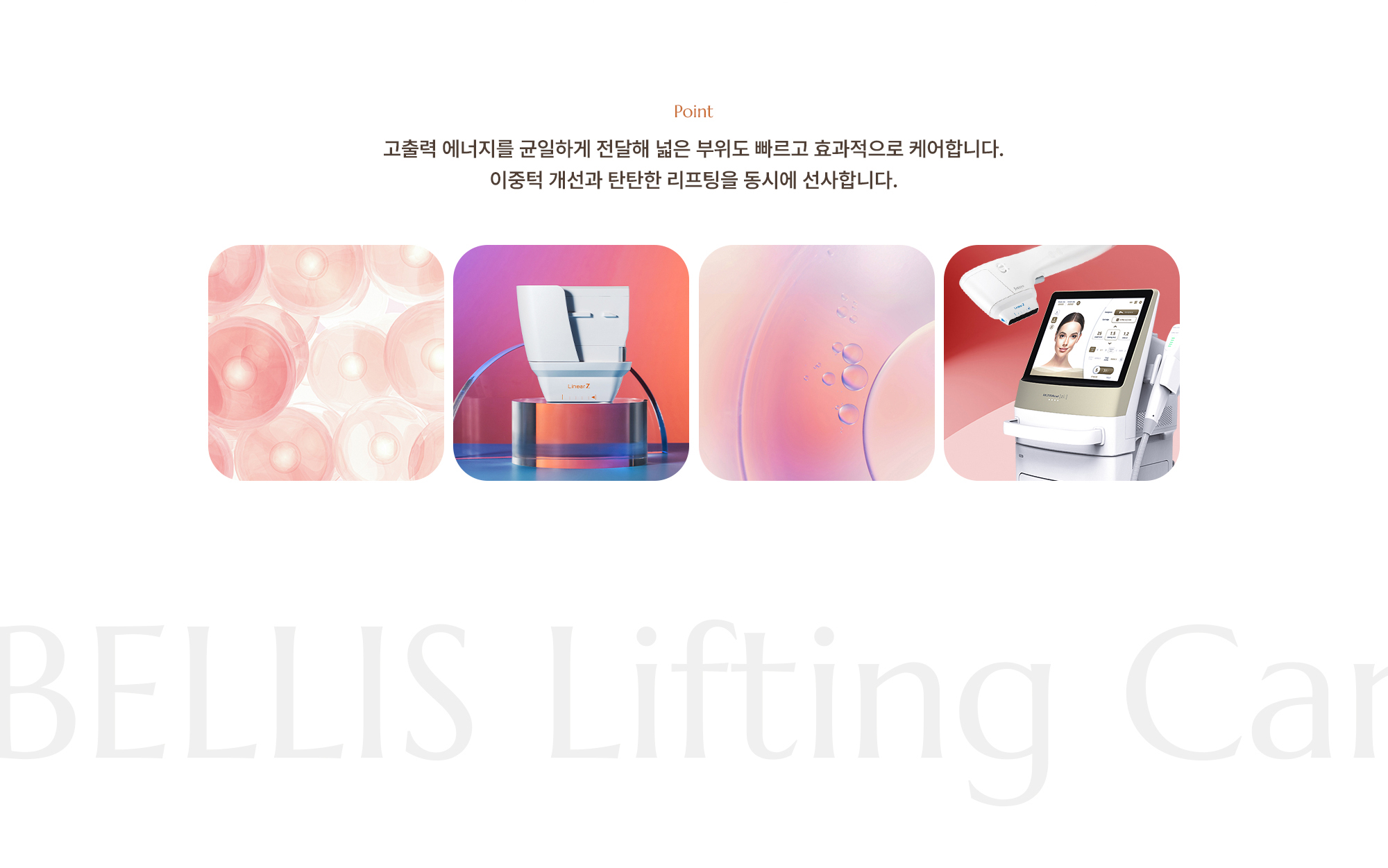 [Point] 고출력 에너지를 균일하게 전달해 넓은 부위도 빠르고 효과적으로 케어합니다. 이중턱 개선과 탄탄한 리프팅을 동시에 선사합니다.